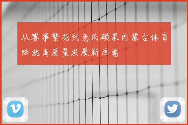 从赛事繁花到惠民硕果内蒙古体育绘就高质量发展新画卷
