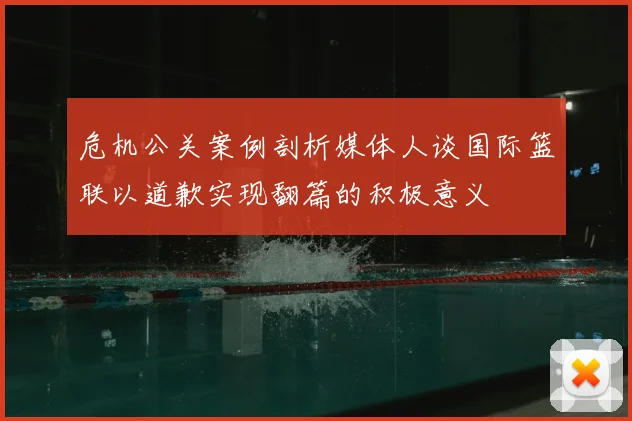 危机公关案例剖析媒体人谈国际篮联以道歉实现翻篇的积极意义