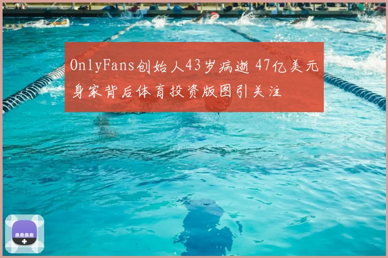 OnlyFans创始人43岁病逝 47亿美元身家背后体育投资版图引关注
