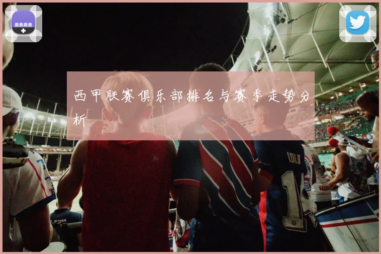 西甲联赛俱乐部排名与赛季走势分析