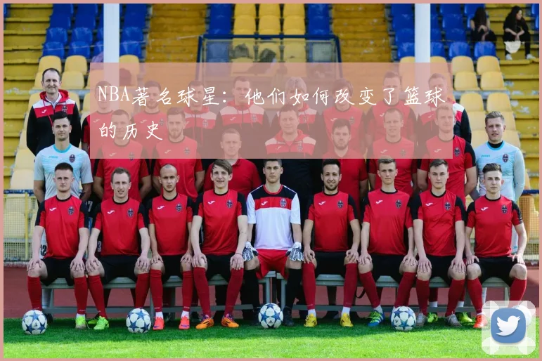 NBA著名球星：他们如何改变了篮球的历史