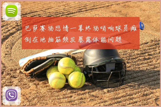 巴萨赛场悲情一幕终场哨响球员瘫倒在地抽筋频发暴露体能问题