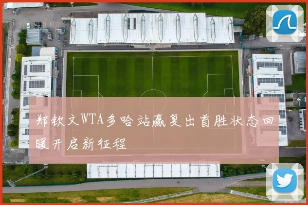 郑钦文WTA多哈站赢复出首胜状态回暖开启新征程