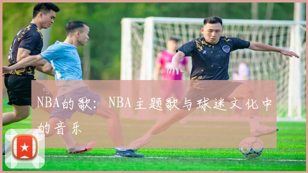 NBA的歌:NBA主题歌与球迷文化中的音乐