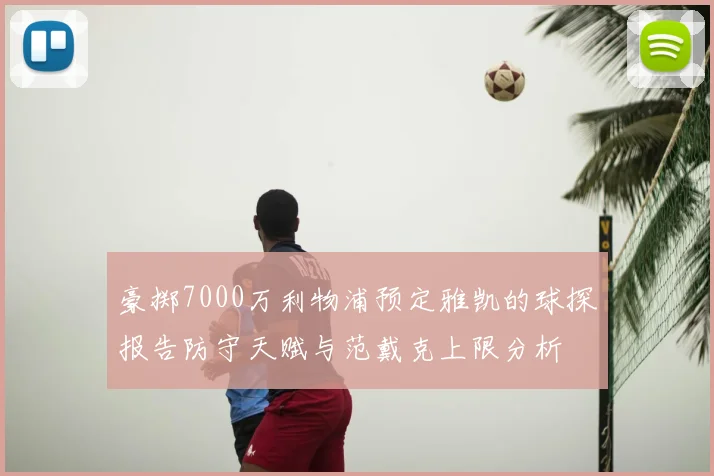 豪掷7000万利物浦预定雅凯的球探报告防守天赋与范戴克上限分析