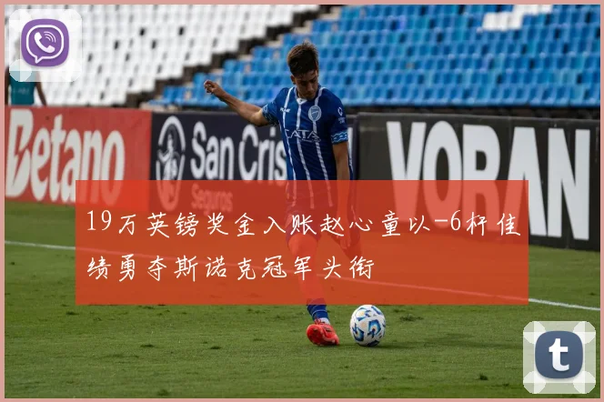 19万英镑奖金入账赵心童以-6杆佳绩勇夺斯诺克冠军头衔