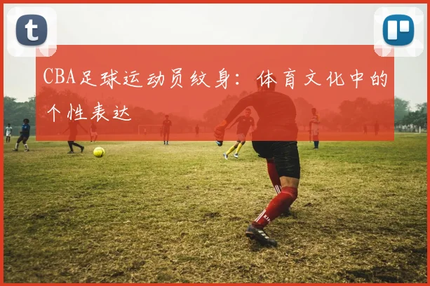 CBA足球运动员纹身:体育文化中的个性表达