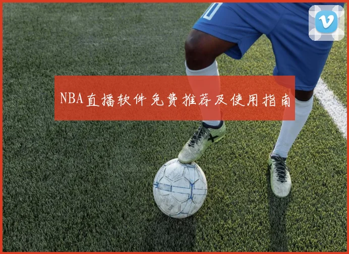 NBA直播软件免费推荐及使用指南