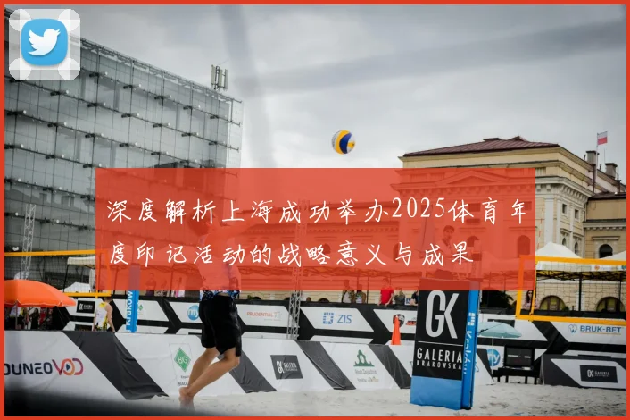 深度解析上海成功举办2025体育年度印记活动的战略意义与成果