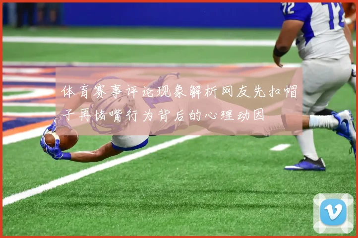 体育赛事评论现象解析网友先扣帽子再堵嘴行为背后的心理动因