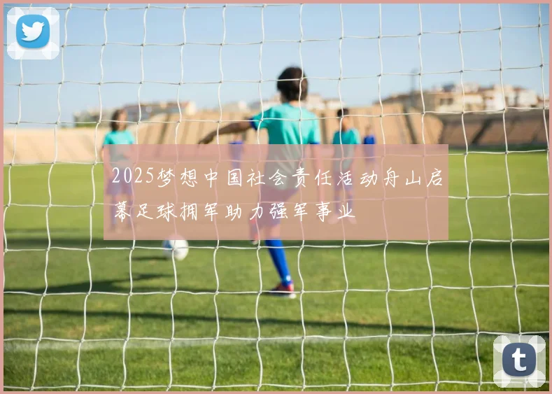 2025梦想中国社会责任活动舟山启幕足球拥军助力强军事业