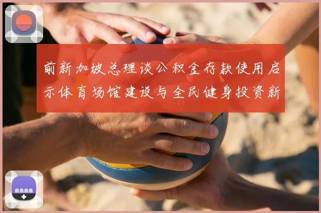 前新加坡总理谈公积金存款使用启示体育场馆建设与全民健身投资新思路