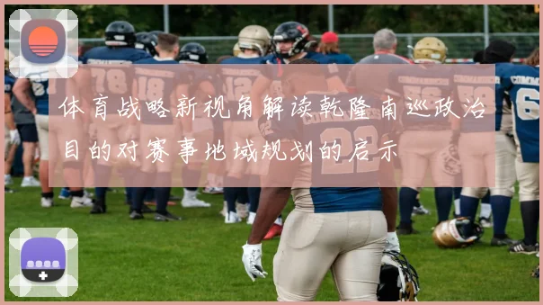 体育战略新视角解读乾隆南巡政治目的对赛事地域规划的启示