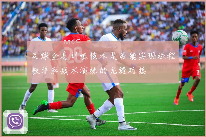 足球全息训练技术是否能实现远程教学和战术演练的无缝对接