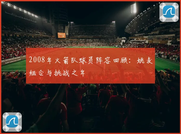 2008年火箭队球员阵容回顾:姚麦组合与挑战之年