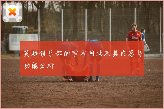 英超俱乐部的官方网站及其内容与功能分析
