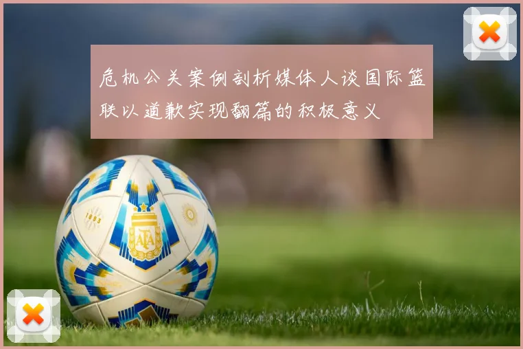 危机公关案例剖析媒体人谈国际篮联以道歉实现翻篇的积极意义