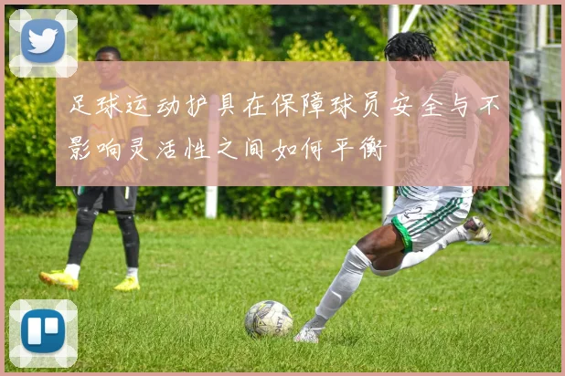 足球运动护具在保障球员安全与不影响灵活性之间如何平衡