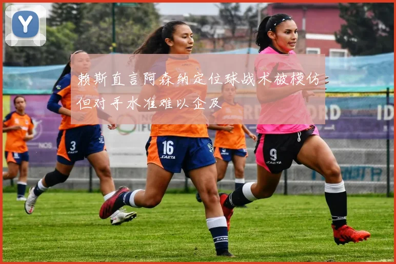 赖斯直言阿森纳定位球战术被模仿但对手水准难以企及