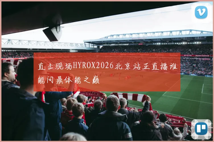 直击现场HYROX2026北京站正直播谁能问鼎体能之巅
