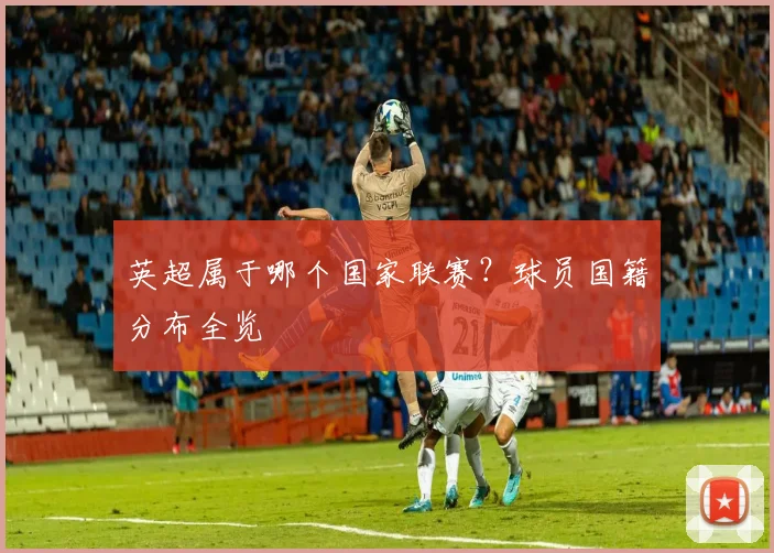 英超属于哪个国家联赛?球员国籍分布全览