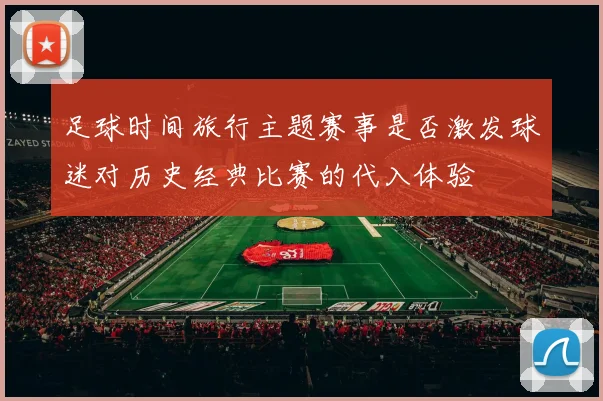 足球时间旅行主题赛事是否激发球迷对历史经典比赛的代入体验