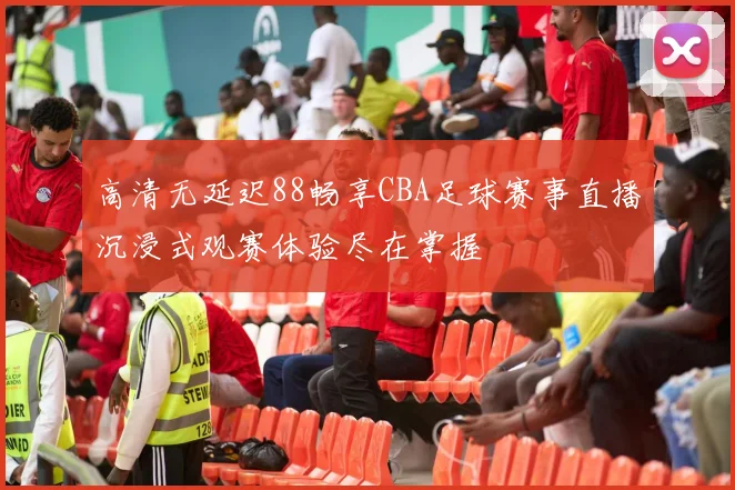 高清无延迟88畅享CBA足球赛事直播沉浸式观赛体验尽在掌握