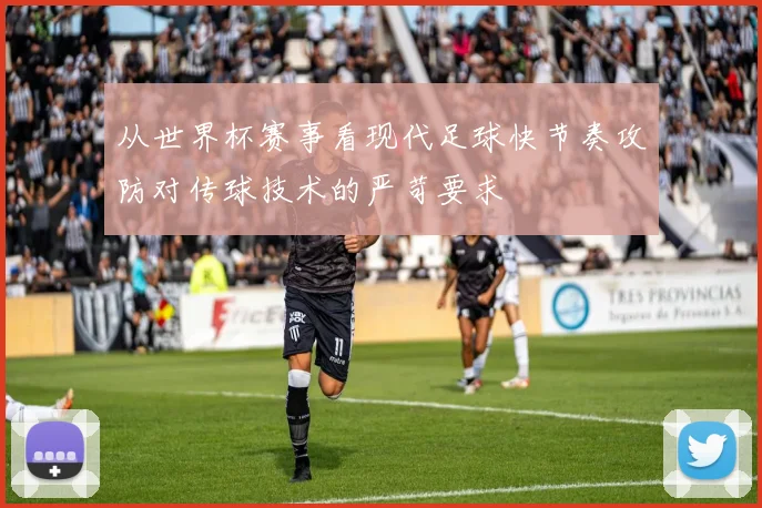 从世界杯赛事看现代足球快节奏攻防对传球技术的严苛要求