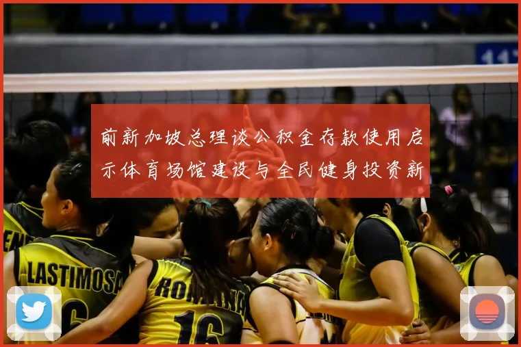 前新加坡总理谈公积金存款使用启示体育场馆建设与全民健身投资新思路