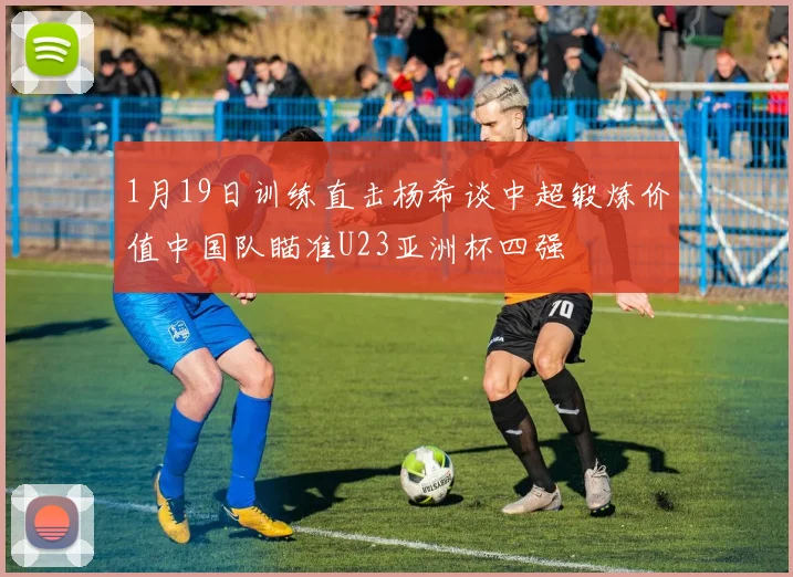 1月19日训练直击杨希谈中超锻炼价值中国队瞄准U23亚洲杯四强