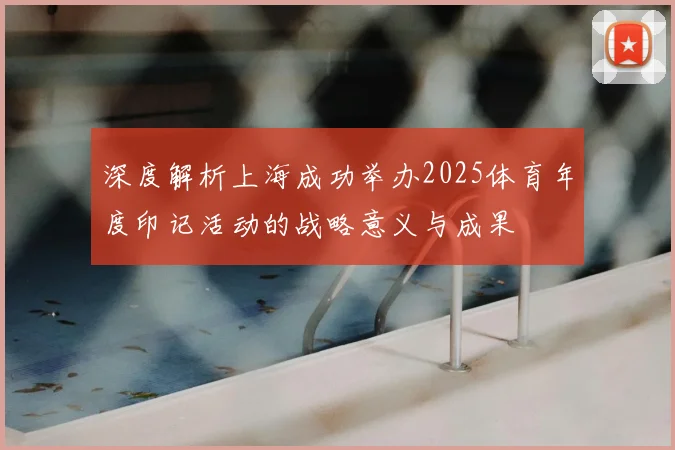 深度解析上海成功举办2025体育年度印记活动的战略意义与成果
