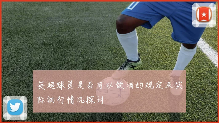 英超球员是否可以饮酒的规定及实际执行情况探讨