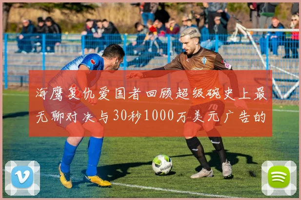 海鹰复仇爱国者回顾超级碗史上最无聊对决与30秒1000万美元广告的价值