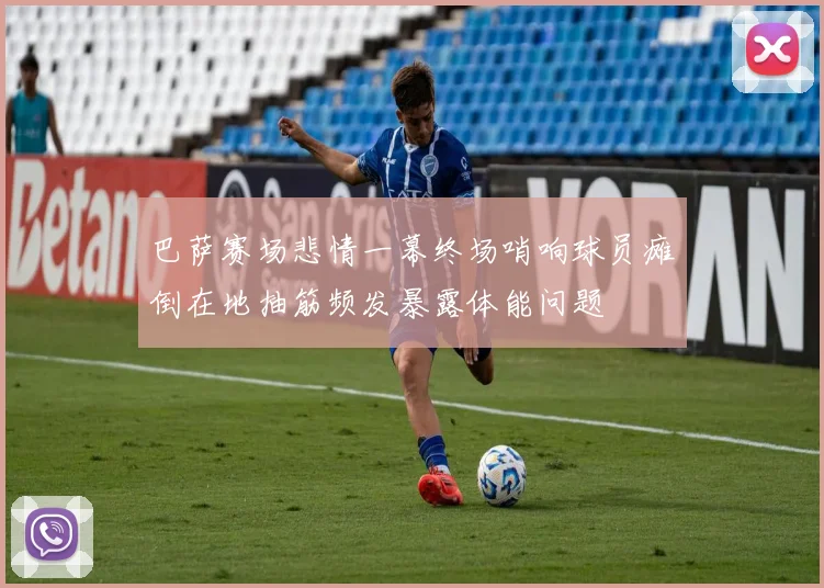 巴萨赛场悲情一幕终场哨响球员瘫倒在地抽筋频发暴露体能问题